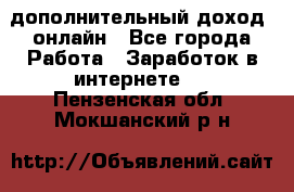 дополнительный доход  онлайн - Все города Работа » Заработок в интернете   . Пензенская обл.,Мокшанский р-н